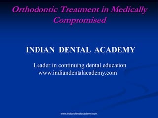 Orthodontic Treatment in Medically
Compromised
INDIAN DENTAL ACADEMY
Leader in continuing dental education
www.indiandentalacademy.com

www.indiandentalacademy.com

 