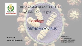 ORTHOMYXOVIRUS
K.PRAKASH
I M.Sc MICROBIOLOGY
SUBMITTED TO,
DR.C.MARIAPPAN
ASSISTANT PROFESSOR
SPKC-ALWARKURICHI
SRI PARAMAKALYANI COLLEGE
ALWARKURICHI-624712
virology
 