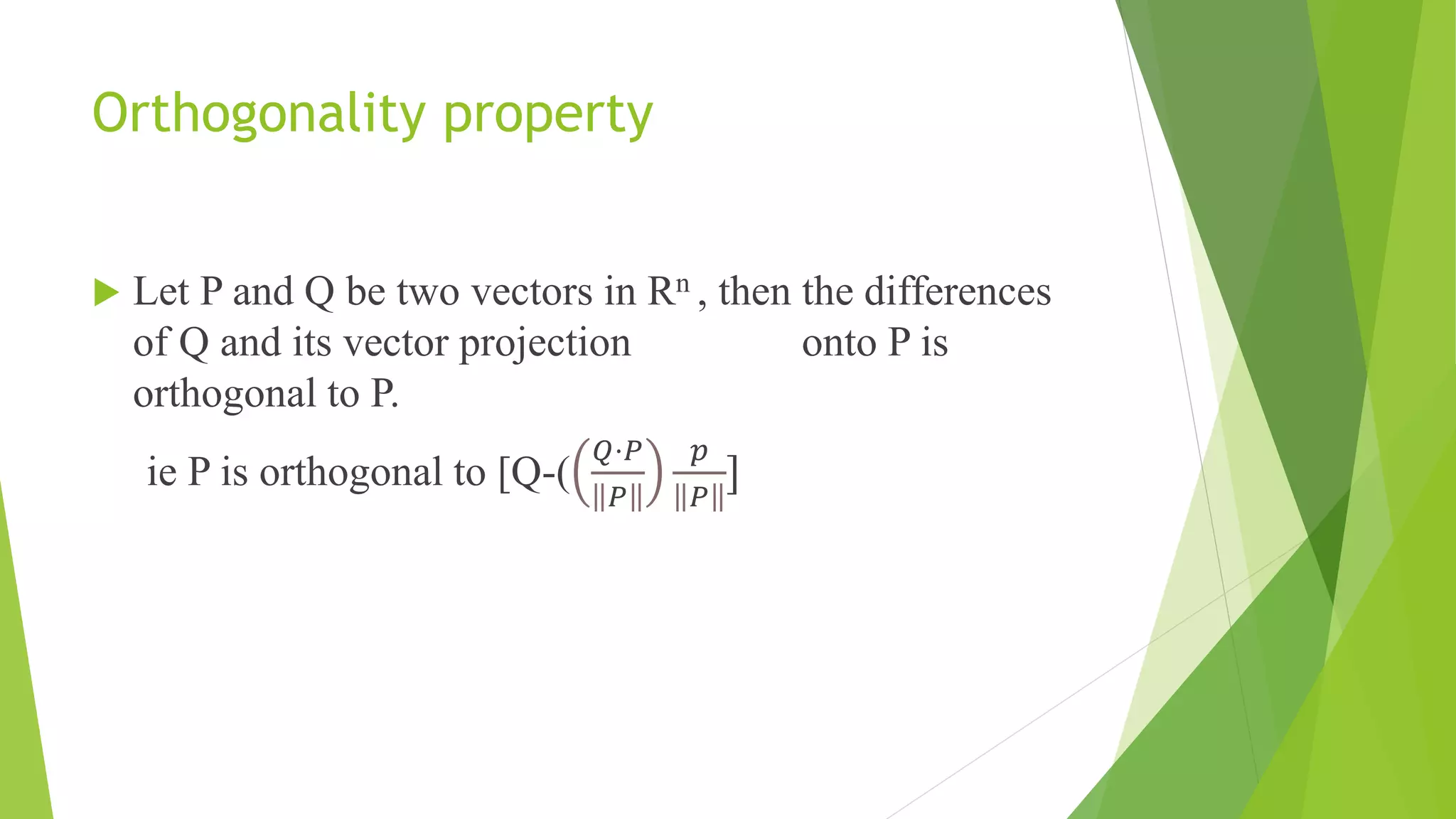Orthogonality property
 Let P and Q be two vectors in Rn , then the differences
of Q and its vector projection onto P is
orthogonal to P.
ie P is orthogonal to [Q-(
𝑄⋅𝑃
𝑃
𝑝
𝑃
]
 