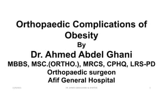 Orthopaedic Complications of
Obesity
By
Dr. Ahmed Abdel Ghani
MBBS, MSC.(ORTHO.), MRCS, CPHQ, LRS-PD
Orthopaedic surgeon
Afif General Hospital
12/9/2021 DR. AHMED ABDELGHANI AL KHATEEB 1
 