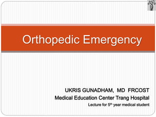 UKRIS GUNADHAM, MD FRCOST
Medical Education Center Trang Hospital
Lecture for 5th year medical student
Orthopedic Emergency
 