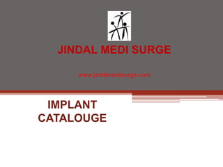 JINDAL MEDI SURGE

     www.jindalmedisurge.com




 IMPLANT
CATALOUGE
 