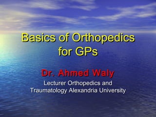 Basics of Orthopedics
for GPs
Dr. Ahmed Waly
Lecturer Orthopedics and
Traumatology Alexandria University

 