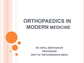 ORTHOPAEDICS IN
MODERN MEDICINE
DR. BIPUL BORTHAKUR
PROFESSOR
DEPT OF ORTHOPAEDICS.SMCH
 