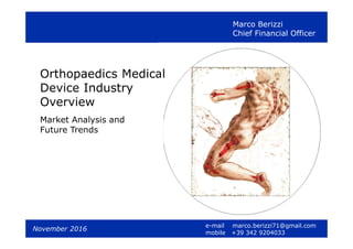 1
Orthopaedics Medical
Device Industry
Overview
Market Analysis and
Future Trends
November 2016
Marco Berizzi
Chief Financial Officer
e-mail marco.berizzi71@gmail.com
mobile +39 342 9204033
 