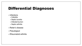 Differential Diagnoses
• Infections
• Cellulitis
• Septic bursitis
• Infected bunion
• Septic arthritis
• Reiter’s disease
• Pseudogout
• Rheumatoid arthritis
 