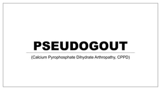 PSEUDOGOUT
(Calcium Pyrophosphate Dihydrate Arthropathy, CPPD)
 