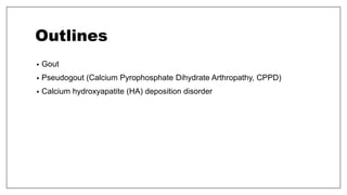 Outlines
• Gout
• Pseudogout (Calcium Pyrophosphate Dihydrate Arthropathy, CPPD)
• Calcium hydroxyapatite (HA) deposition disorder
 