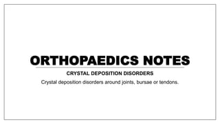 ORTHOPAEDICS NOTES
CRYSTAL DEPOSITION DISORDERS
Crystal deposition disorders around joints, bursae or tendons.
 
