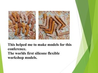 This helped me to make models for this
conference.
The worlds first silicone flexible
workshop models.
 