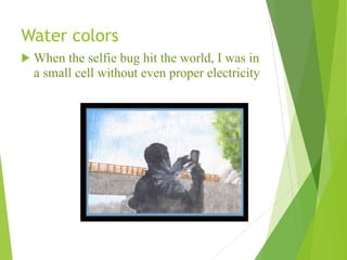 Water colors
! When the selfie bug hit the world, I was in
a small cell without even proper electricity
 