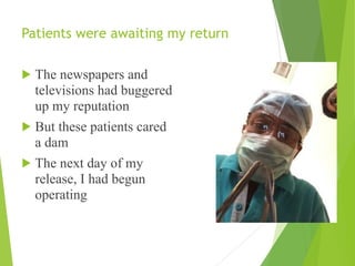 Patients were awaiting my return
! The newspapers and
televisions had buggered
up my reputation
! But these patients cared
a dam
! The next day of my
release, I had begun
operating
 