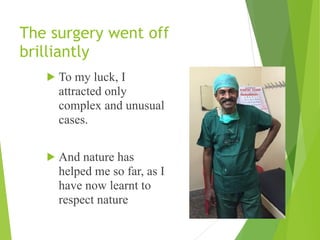 The surgery went off
brilliantly
! To my luck, I
attracted only
complex and unusual
cases.
! And nature has
helped me so far, as I
have now learnt to
respect nature
 