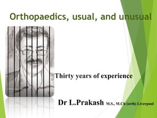 Orthopaedics, usual, and unusual 
Thirty years of experience
Dr L.Prakash M.S., M.Ch (orth) Liverpool
 