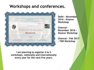 Workshops and conferences.
Delhi - November
2016 - Ilizarov
Workshop
Chennai -
December 2016 -
Ilizarov Workshop
Chennai - Feb 2017
- TKR Workshop
I am planning to organise 4 to 5
workshops, nationally and internationally
every year for the next five years.
 