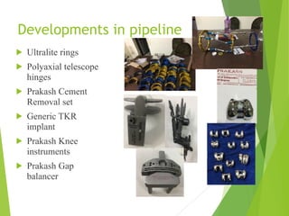 Developments in pipeline
! Ultralite rings
! Polyaxial telescope
hinges
! Prakash Cement
Removal set
! Generic TKR
implant
! Prakash Knee
instruments
! Prakash Gap
balancer
 