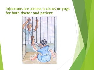Injections are almost a circus or yoga
for both doctor and patient 
 