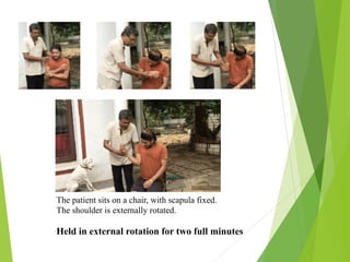 The patient sits on a chair, with scapula fixed.
The shoulder is externally rotated.
Held in external rotation for two full minutes
 