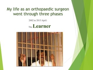 My life as an orthopaedic surgeon
went through three phases
2002 to 2015 April:
The Learner
 