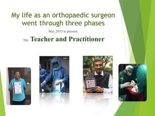My life as an orthopaedic surgeon
went through three phases
May 2015 to present:
The Teacher and Practitioner
 