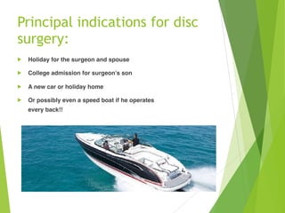 Principal indications for disc
surgery:
! Holiday for the surgeon and spouse
! College admission for surgeon’s son
! A new car or holiday home
! Or possibly even a speed boat if he operates
every back!!
 