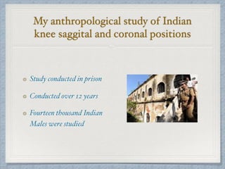 My anthropological study of Indian
knee saggital and coronal positions
Study conducted in prison
Conducted over 12 years
Fourteen thousand Indian
Males were studied
 