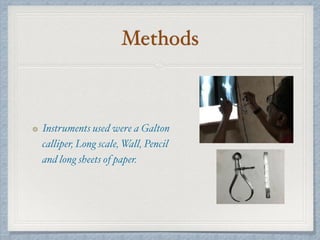 Methods
Instruments used were a Galton
calliper, Long scale, Wall, Pencil
and long sheets of paper.
 