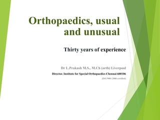 Orthopaedics, usual
and unusual
Thirty years of experience
Dr L.Prakash M.S., M.Ch (orth) Liverpool
Director. Institute for Special Orthopaedics Chennai 600106
(ISO 9001-2008 certified)
 
 