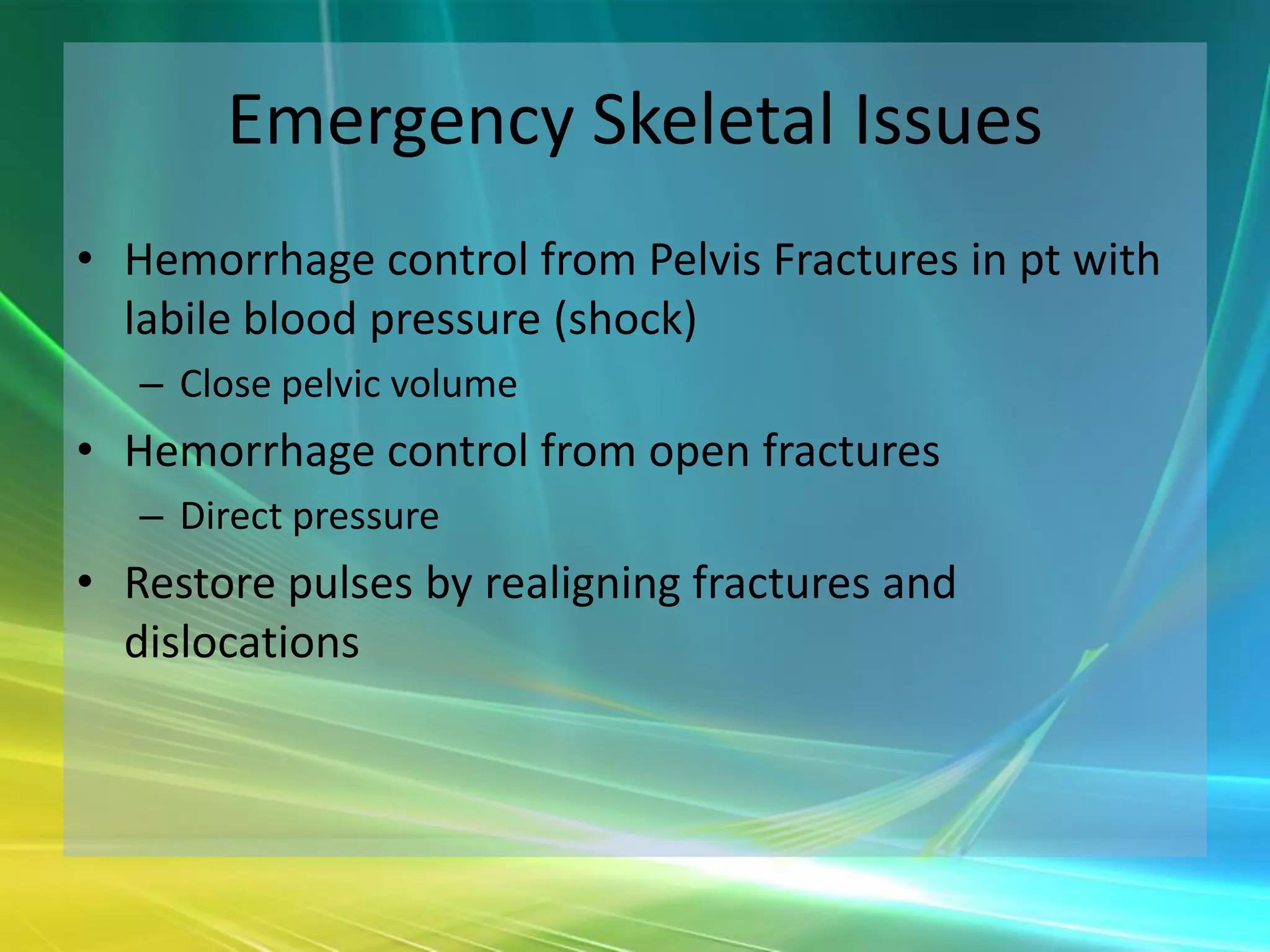 Emergency Skeletal Issues
• Hemorrhage control from Pelvis Fractures in pt with
  labile blood pressure (shock)
   – Close pelvic volume
• Hemorrhage control from open fractures
   – Direct pressure
• Restore pulses by realigning fractures and
  dislocations
 