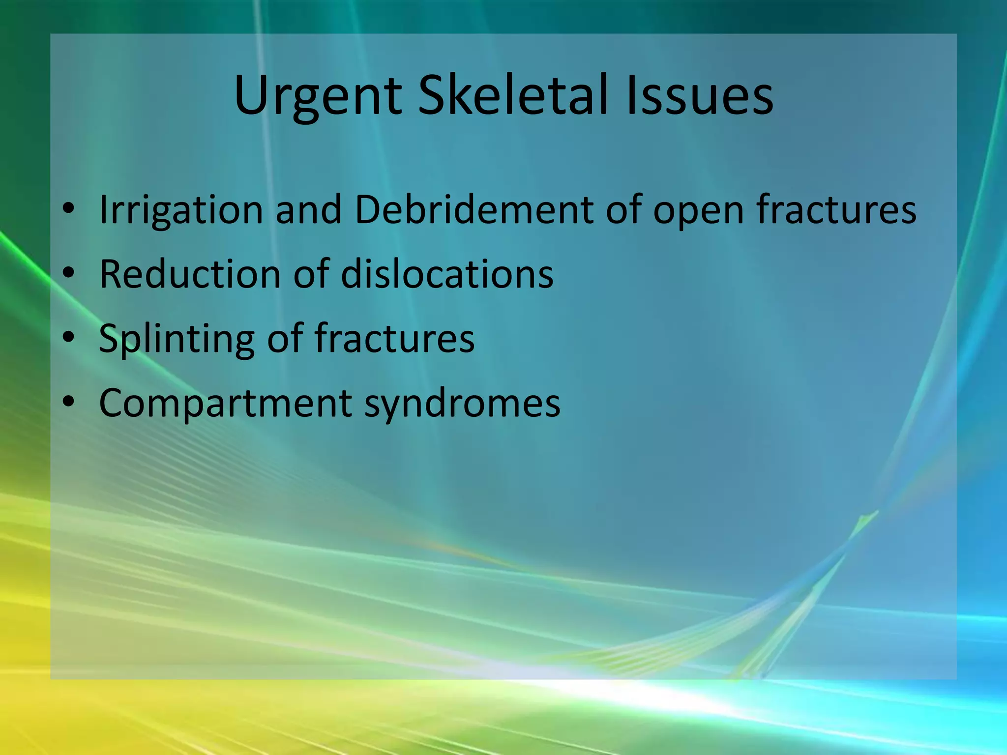 Urgent Skeletal Issues
•   Irrigation and Debridement of open fractures
•   Reduction of dislocations
•   Splinting of fractures
•   Compartment syndromes
 