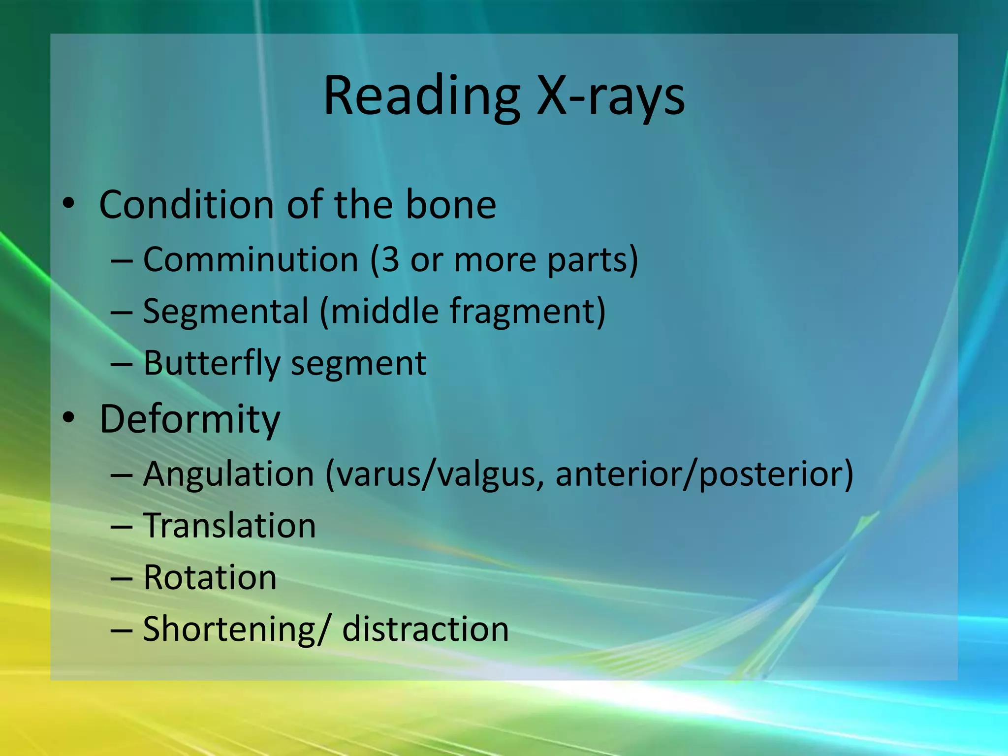 Reading X-rays
• Condition of the bone
  – Comminution (3 or more parts)
  – Segmental (middle fragment)
  – Butterfly segment
• Deformity
  – Angulation (varus/valgus, anterior/posterior)
  – Translation
  – Rotation
  – Shortening/ distraction
 