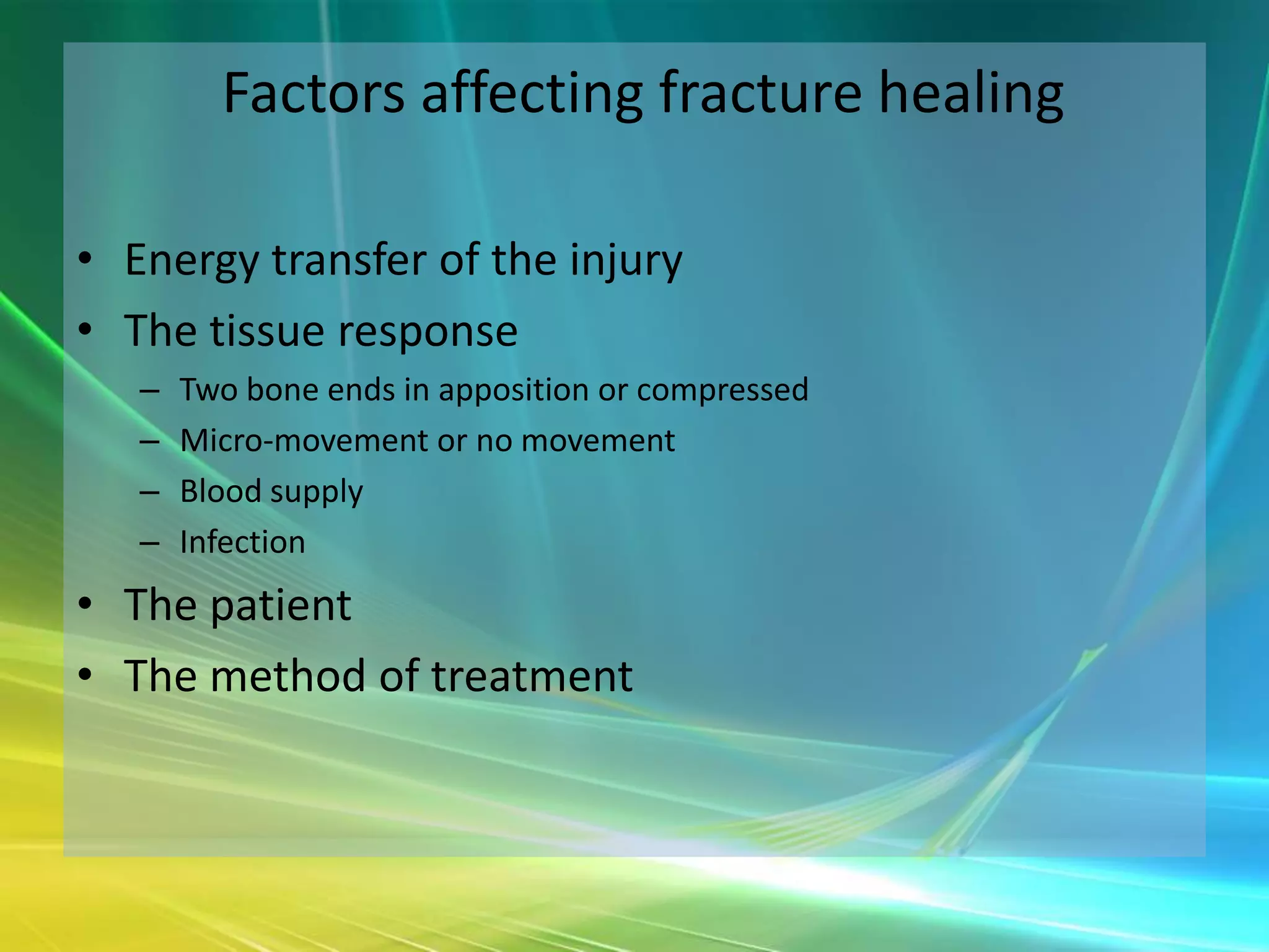 Factors affecting fracture healing

• Energy transfer of the injury
• The tissue response
   –   Two bone ends in apposition or compressed
   –   Micro-movement or no movement
   –   Blood supply
   –   Infection
• The patient
• The method of treatment
 
