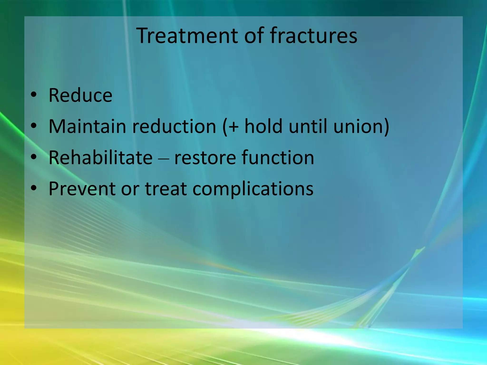 Treatment of fractures

•   Reduce
•   Maintain reduction (+ hold until union)
•   Rehabilitate – restore function
•   Prevent or treat complications
 