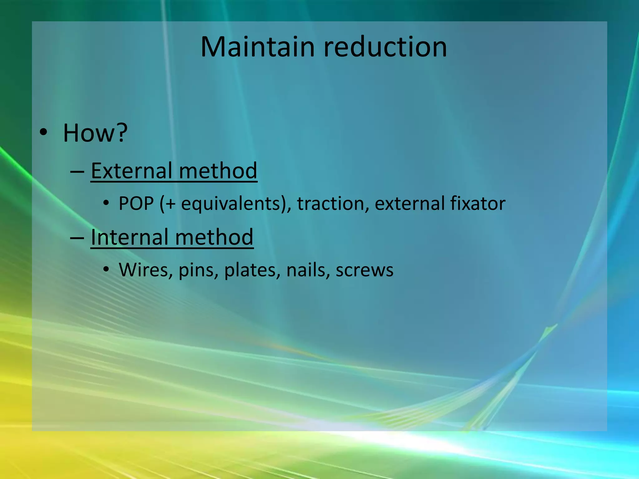 Maintain reduction

• How?
  – External method
    • POP (+ equivalents), traction, external fixator
  – Internal method
    • Wires, pins, plates, nails, screws
 