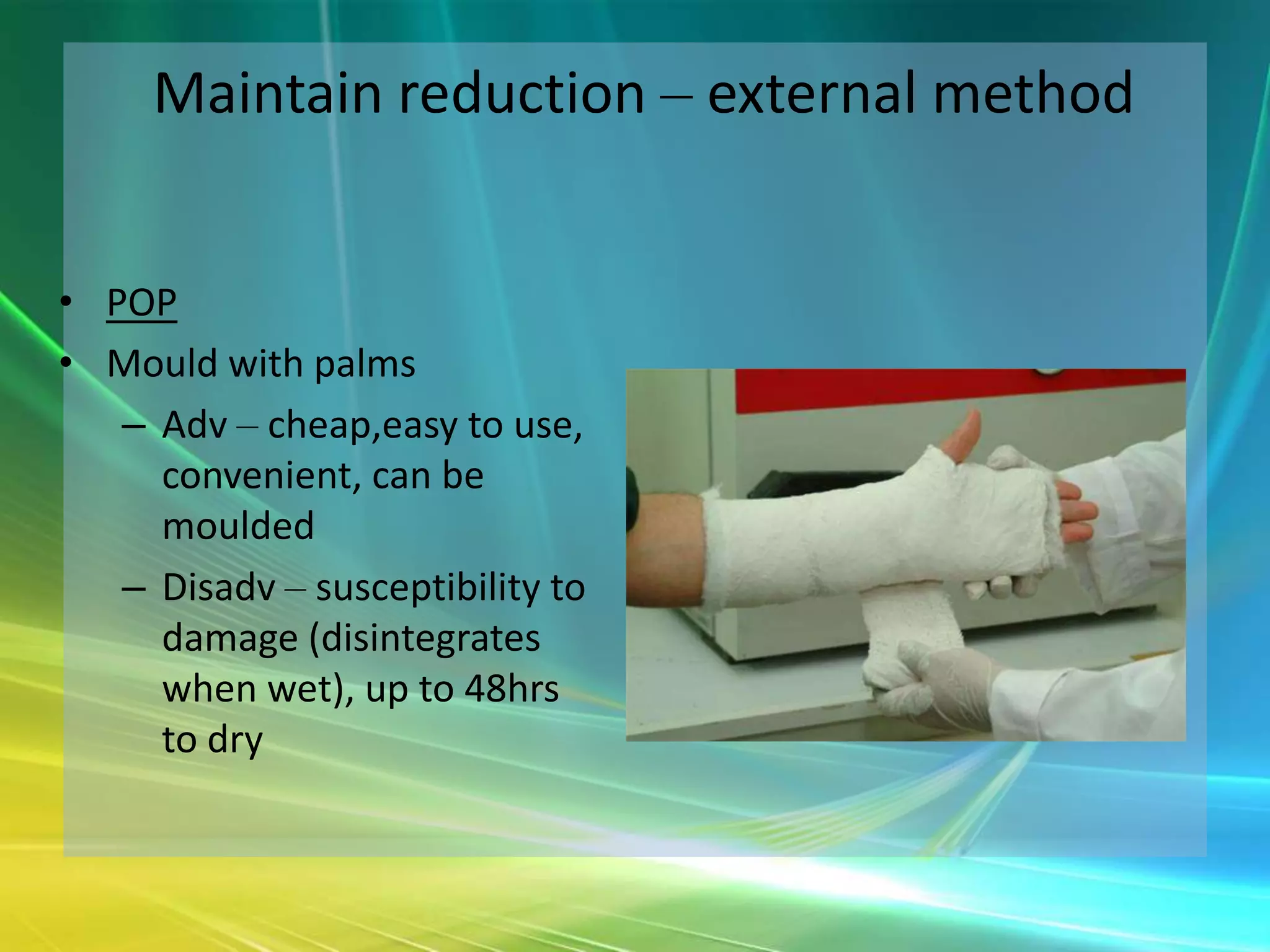 Maintain reduction – external method


• POP
• Mould with palms
   – Adv – cheap,easy to use,
     convenient, can be
     moulded
   – Disadv – susceptibility to
     damage (disintegrates
     when wet), up to 48hrs
     to dry
 