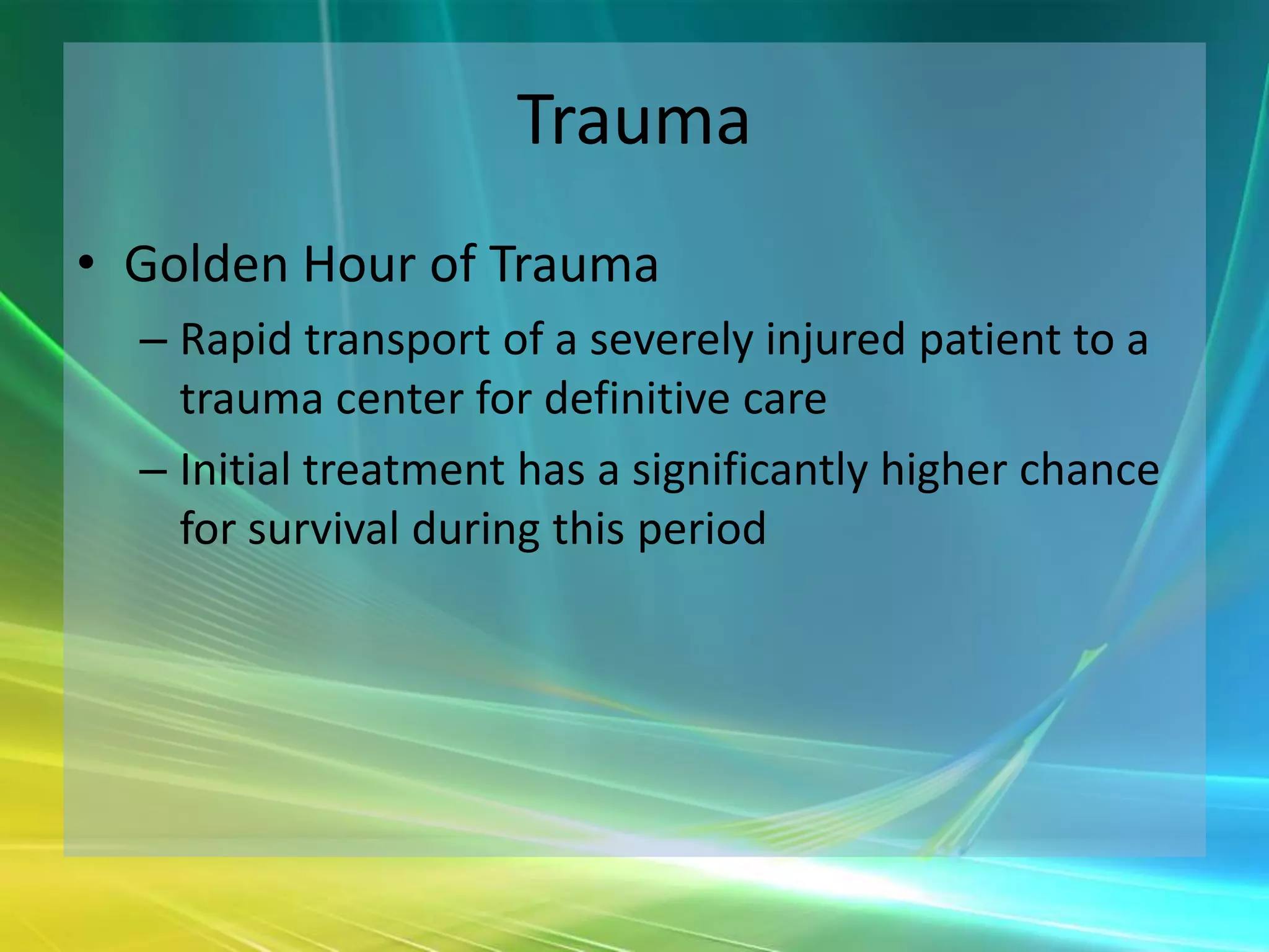 Trauma
• Golden Hour of Trauma
  – Rapid transport of a severely injured patient to a
    trauma center for definitive care
  – Initial treatment has a significantly higher chance
    for survival during this period
 