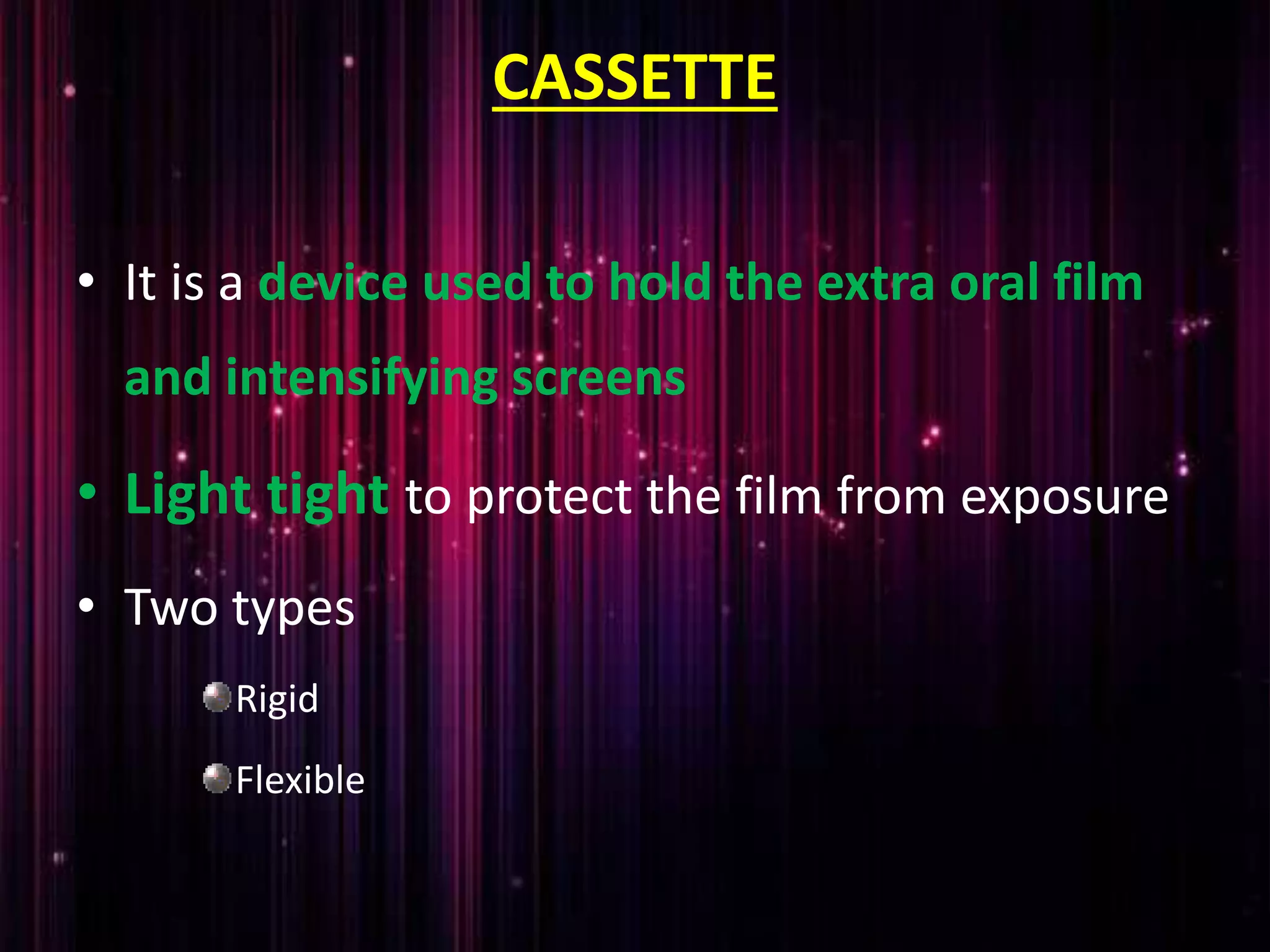 CASSETTE
• It is a device used to hold the extra oral film
and intensifying screens
• Light tight to protect the film from exposure
• Two types
Rigid
Flexible
 
