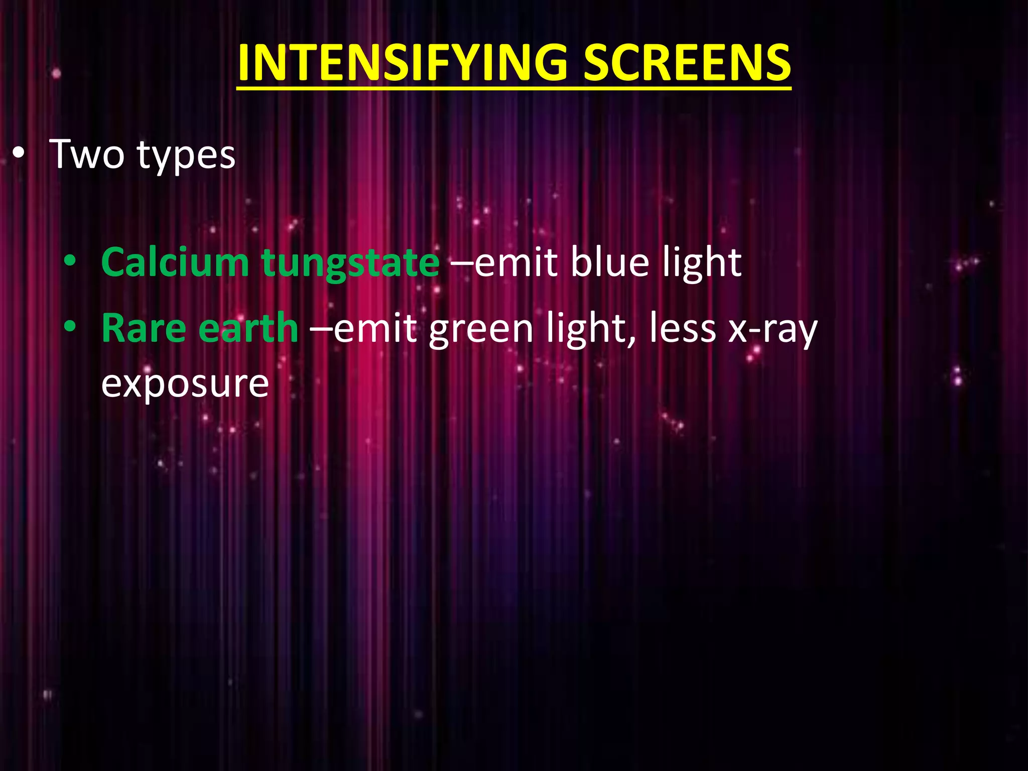 INTENSIFYING SCREENS
• Calcium tungstate –emit blue light
• Rare earth –emit green light, less x-ray
exposure
• Two types
 