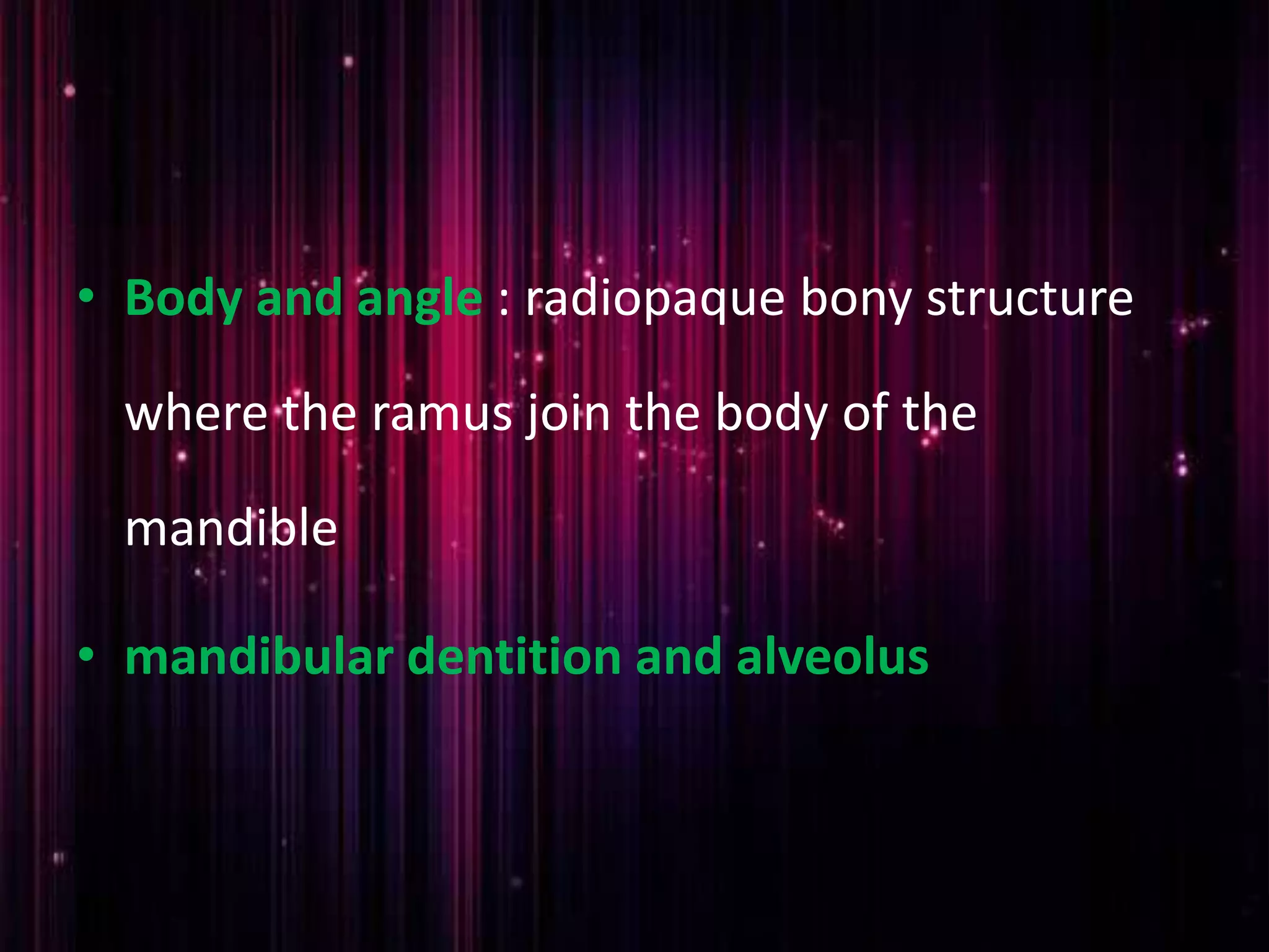 • Body and angle : radiopaque bony structure
where the ramus join the body of the
mandible
• mandibular dentition and alveolus
 