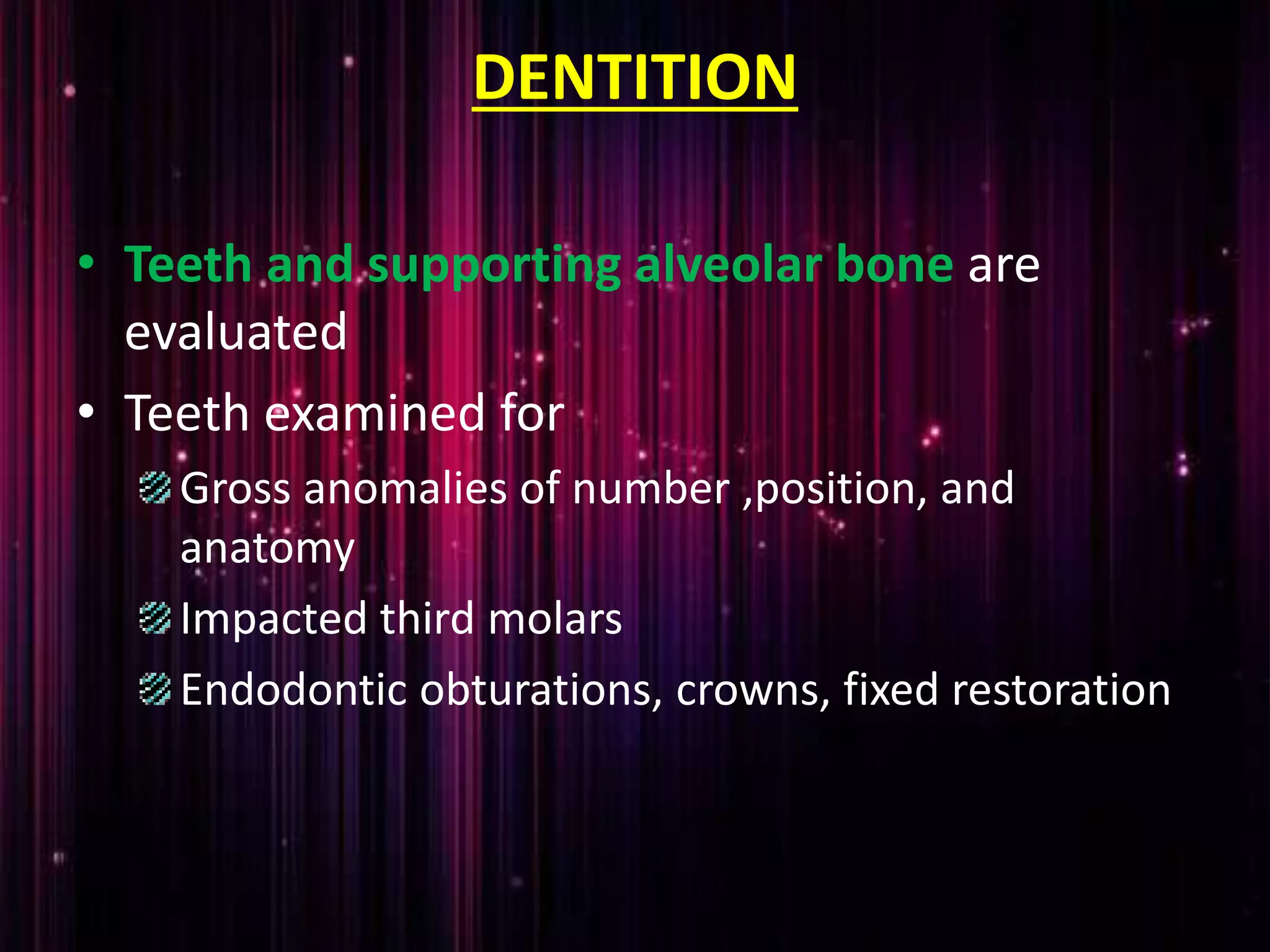 DENTITION
• Teeth and supporting alveolar bone are
evaluated
• Teeth examined for
Gross anomalies of number ,position, and
anatomy
Impacted third molars
Endodontic obturations, crowns, fixed restoration
 