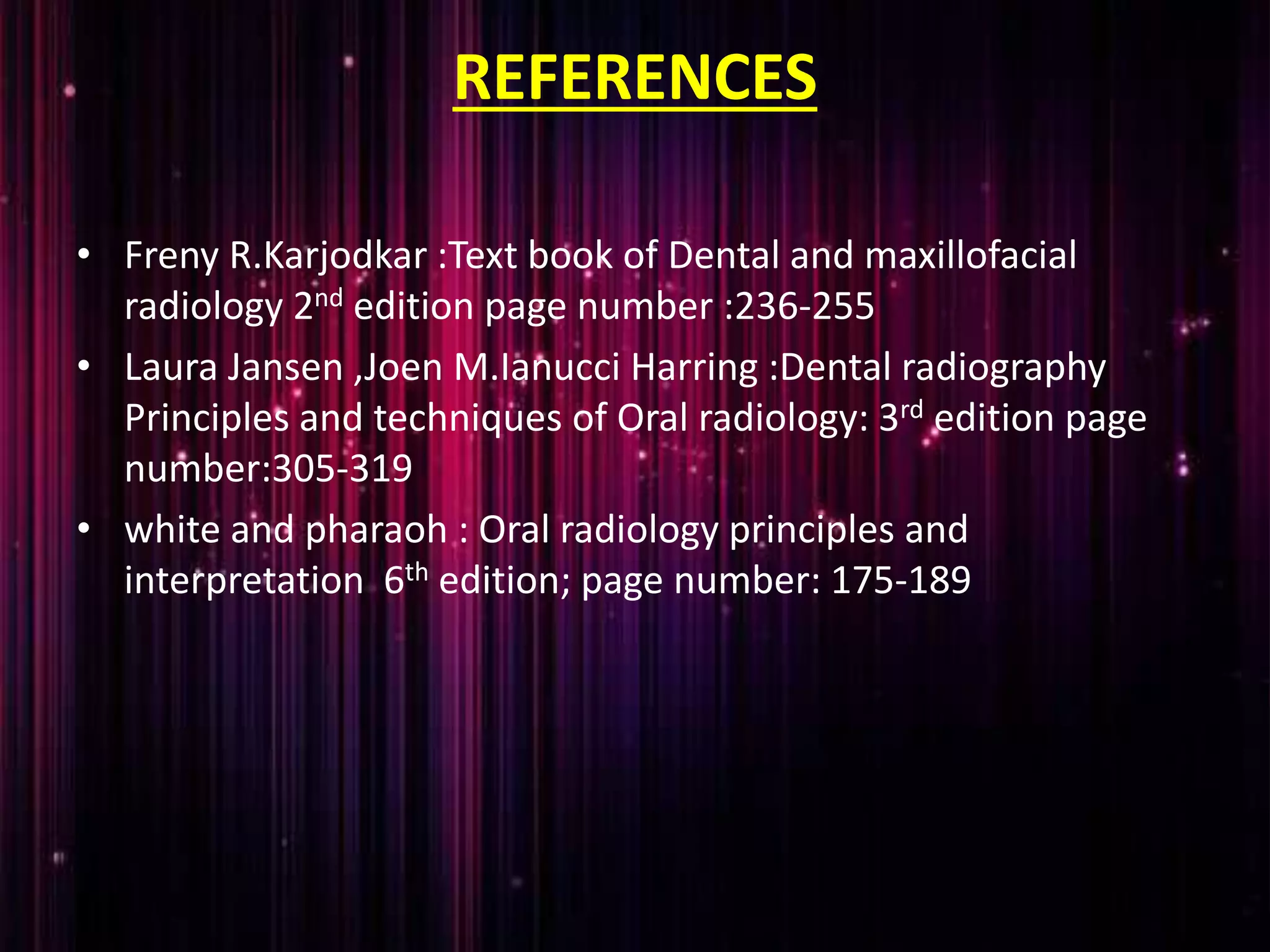 REFERENCES
• Freny R.Karjodkar :Text book of Dental and maxillofacial
radiology 2nd edition page number :236-255
• Laura Jansen ,Joen M.Ianucci Harring :Dental radiography
Principles and techniques of Oral radiology: 3rd edition page
number:305-319
• white and pharaoh : Oral radiology principles and
interpretation 6th edition; page number: 175-189
 