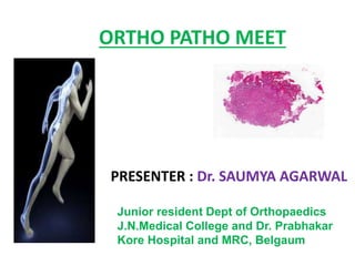 ORTHO PATHO MEET
PRESENTER : Dr. SAUMYA AGARWAL
Junior resident Dept of Orthopaedics
J.N.Medical College and Dr. Prabhakar
Kore Hospital and MRC, Belgaum
 