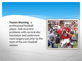 Peyton Manning - a
professional football
player had recurrent
problems with cervical disc
herniation and underwent
neck surgery just prior to the
start of the 2011 football
season.
 