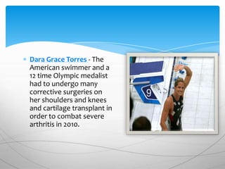 Dara Grace Torres - The
American swimmer and a
12 time Olympic medalist
had to undergo many
corrective surgeries on
her shoulders and knees
and cartilage transplant in
order to combat severe
arthritis in 2010.
 