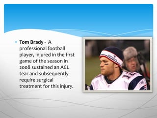 Tom Brady - A
professional football
player, injured in the first
game of the season in
2008 sustained an ACL
tear and subsequently
require surgical
treatment for this injury.
 