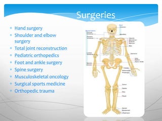 Surgeries
Hand surgery
Shoulder and elbow
surgery
Total joint reconstruction
Pediatric orthopedics
Foot and ankle surgery
Spine surgery
Musculoskeletal oncology
Surgical sports medicine
Orthopedic trauma
 
