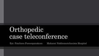 Orthopedic
case teleconference
Ext. Patchara Pornsopanakorn Maharat Nakhonratchasima Hospital
 