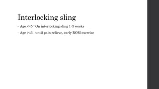 Interlocking sling
• Age <45 : On interlocking sling 1-3 weeks
• Age >45 : until pain relieve, early ROM exercise
 