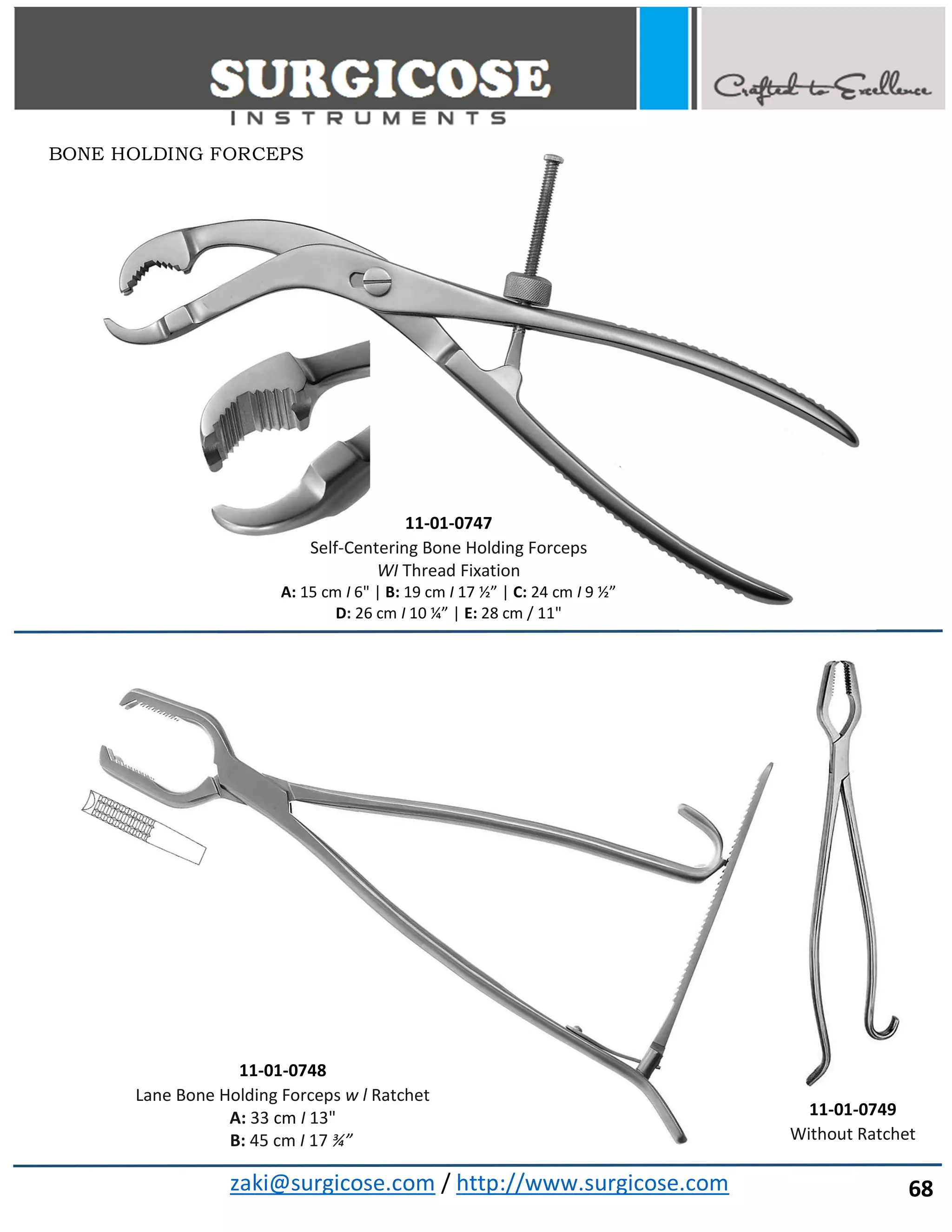 zaki@surgicose.com / http://www.surgicose.com
11-01-0747
Self-Centering Bone Holding Forceps
WI Thread Fixation
A: 15 cm I 6" | B: 19 cm I 17 ½” | C: 24 cm I 9 ½”
D: 26 cm I 10 ¼” | E: 28 cm / 11"
11-01-0748
Lane Bone Holding Forceps w l Ratchet
A: 33 cm I 13"
B: 45 cm I 17 ¾”
11-01-0749
Without Ratchet
BONE HOLDING FORCEPS
68
 
