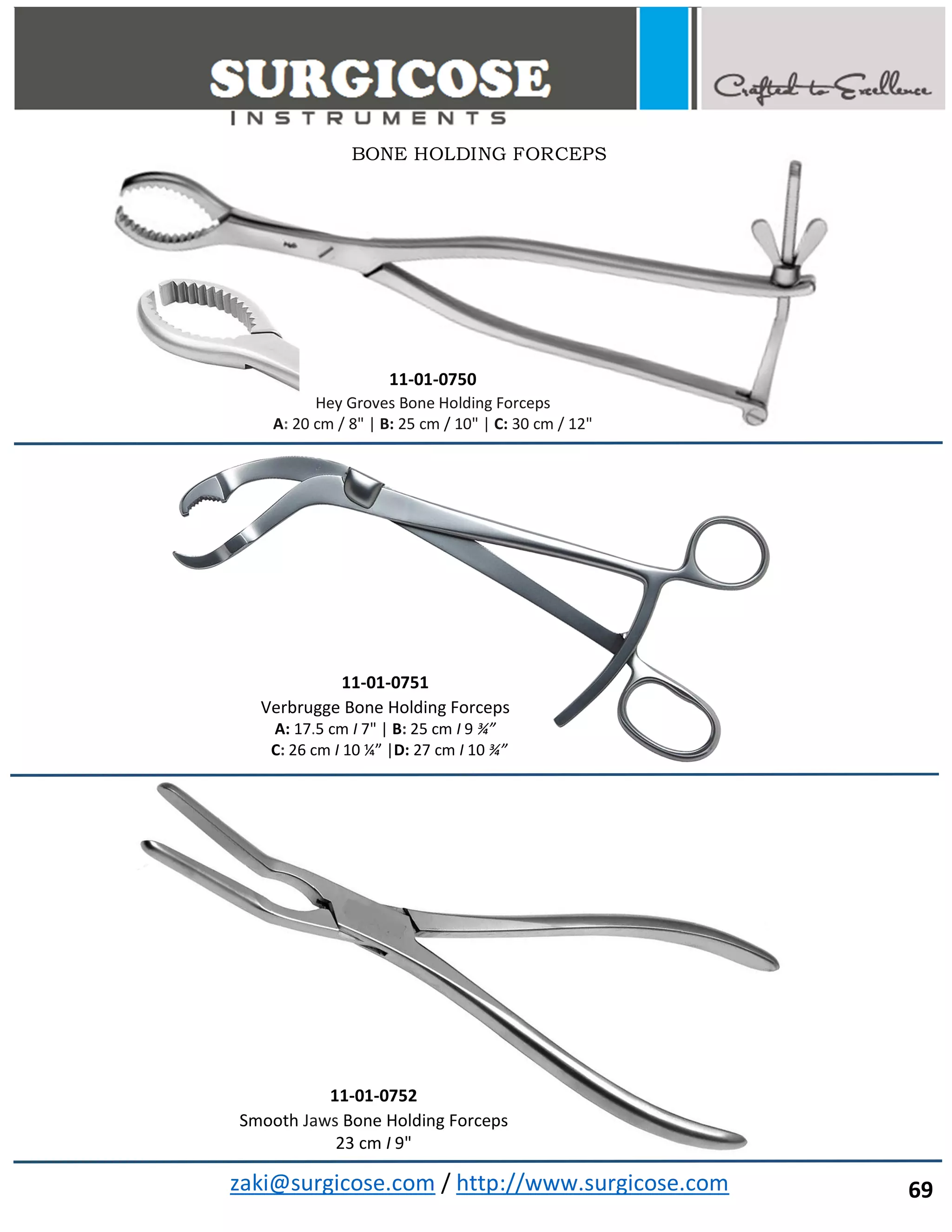 zaki@surgicose.com / http://www.surgicose.com
11-01-0750
Hey Groves Bone Holding Forceps
A: 20 cm / 8" | B: 25 cm / 10" | C: 30 cm / 12"
11-01-0751
Verbrugge Bone Holding Forceps
A: 17.5 cm I 7" | B: 25 cm I 9 ¾”
C: 26 cm I 10 ¼” |D: 27 cm I 10 ¾”
11-01-0752
Smooth Jaws Bone Holding Forceps
23 cm I 9"
BONE HOLDING FORCEPS
69
 